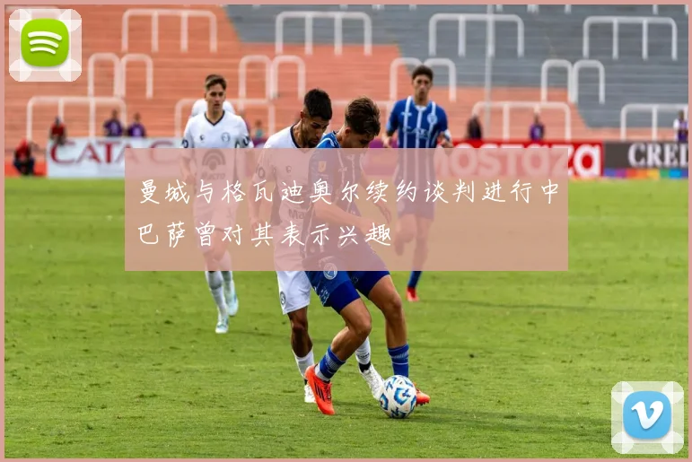 曼城与格瓦迪奥尔续约谈判进行中巴萨曾对其表示兴趣