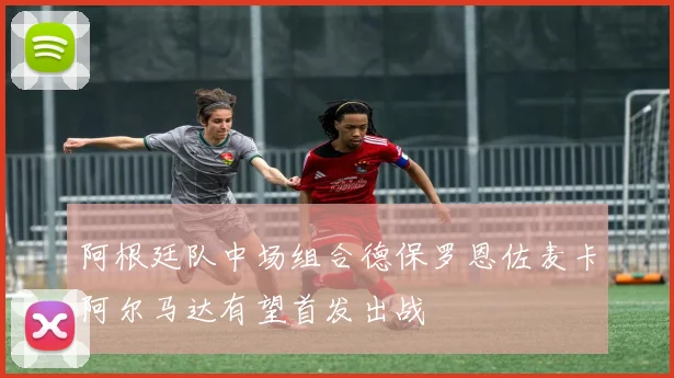 阿根廷队中场组合德保罗恩佐麦卡阿尔马达有望首发出战