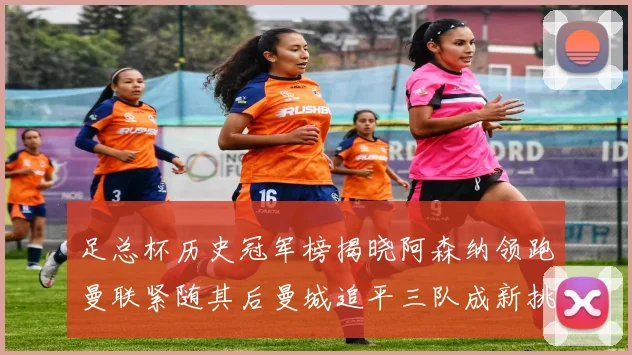 足总杯历史冠军榜揭晓阿森纳领跑曼联紧随其后曼城追平三队成新挑战