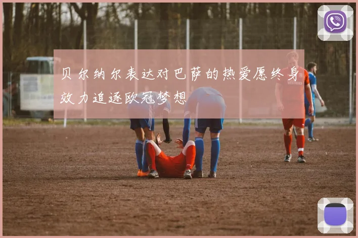贝尔纳尔表达对巴萨的热爱愿终身效力追逐欧冠梦想