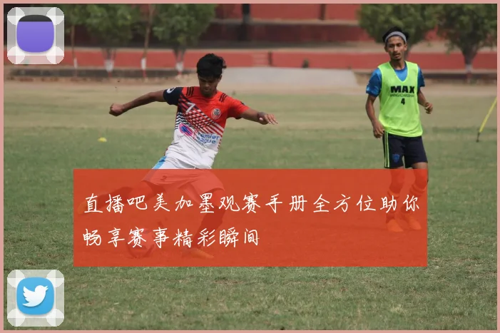 直播吧美加墨观赛手册全方位助你畅享赛事精彩瞬间
