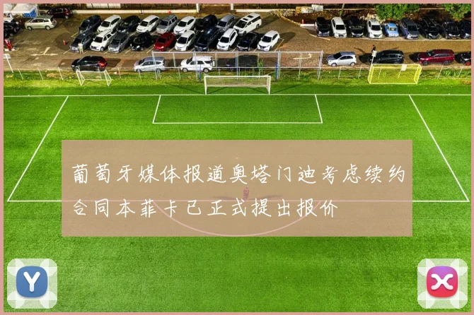 葡萄牙媒体报道奥塔门迪考虑续约合同本菲卡已正式提出报价