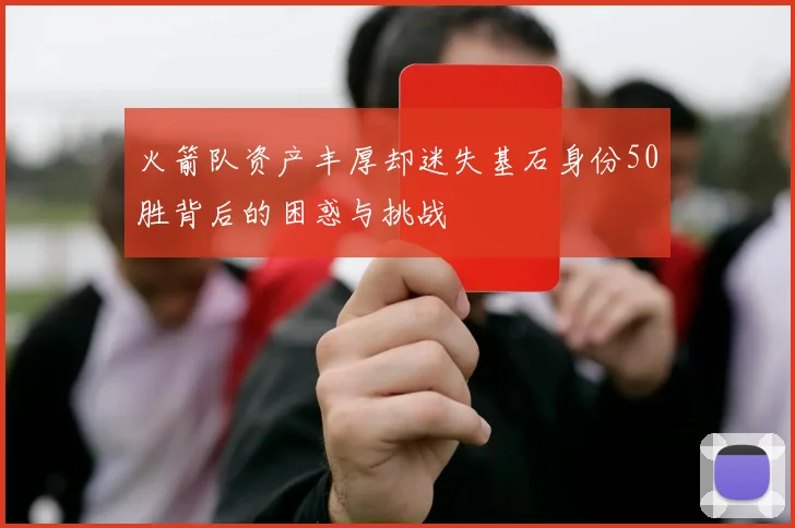 火箭队资产丰厚却迷失基石身份50胜背后的困惑与挑战