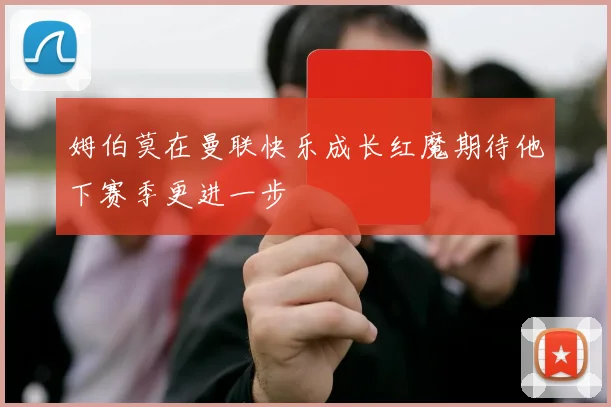 姆伯莫在曼联快乐成长红魔期待他下赛季更进一步
