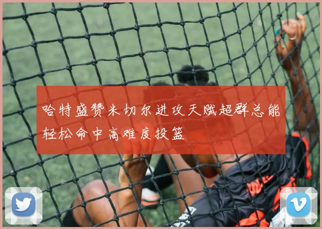 哈特盛赞米切尔进攻天赋超群总能轻松命中高难度投篮