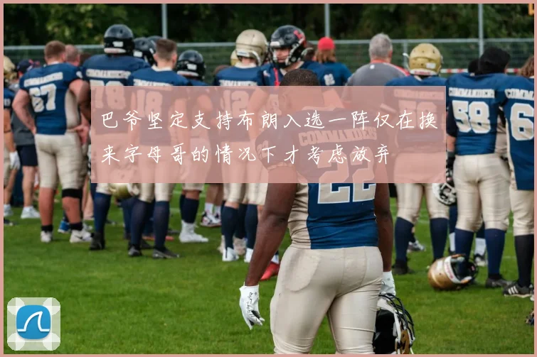 巴爷坚定支持布朗入选一阵仅在换来字母哥的情况下才考虑放弃