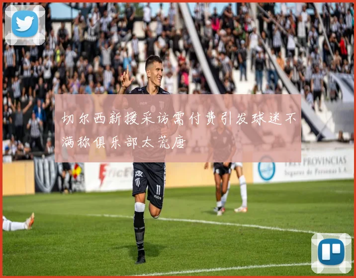 切尔西新援采访需付费引发球迷不满称俱乐部太荒唐