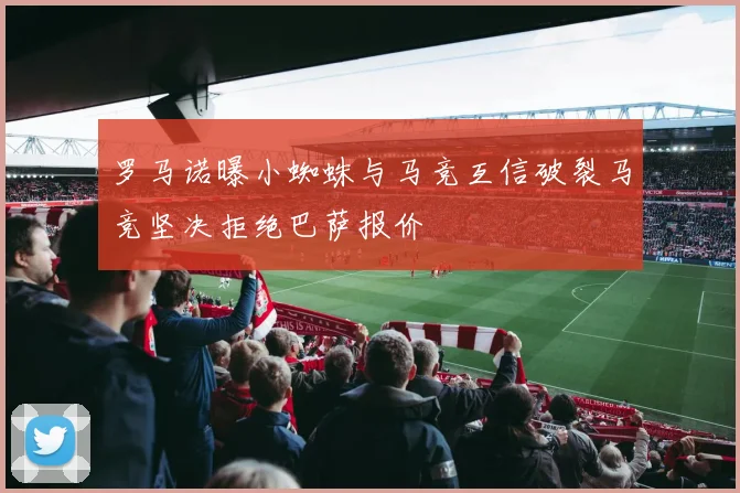 罗马诺曝小蜘蛛与马竞互信破裂马竞坚决拒绝巴萨报价