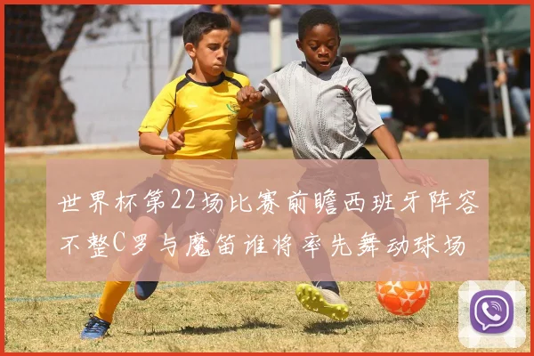 世界杯第22场比赛前瞻西班牙阵容不整C罗与魔笛谁将率先舞动球场