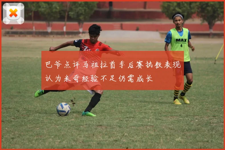 巴爷点评马祖拉首季后赛执教表现认为米奇经验不足仍需成长