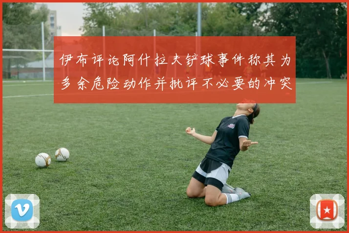 伊布评论阿什拉夫铲球事件称其为多余危险动作并批评不必要的冲突