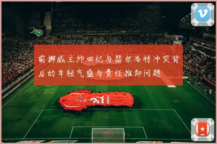 前挪威主帅回忆与瑟尔洛特冲突背后的年轻气盛与责任推卸问题