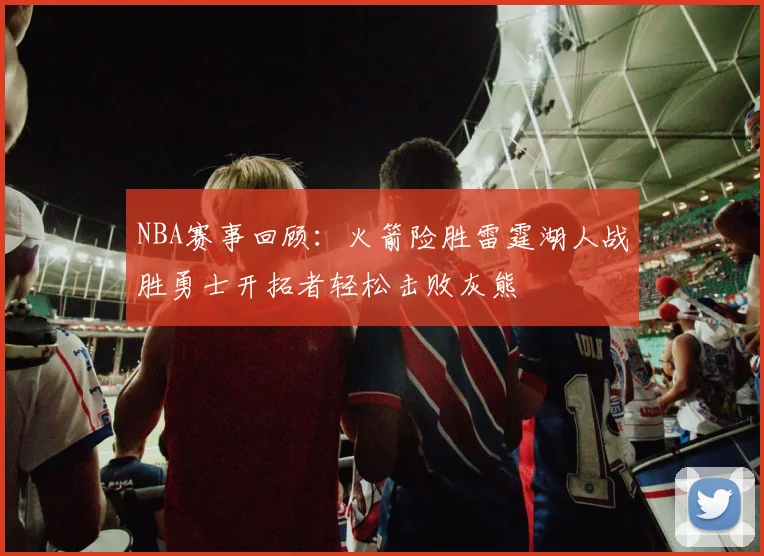 NBA赛事回顾：火箭险胜雷霆湖人战胜勇士开拓者轻松击败灰熊