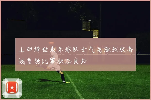 上田绮世表示球队士气高涨积极备战首场比赛状态良好