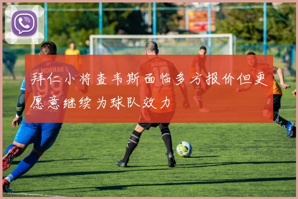 拜仁小将查韦斯面临多方报价但更愿意继续为球队效力