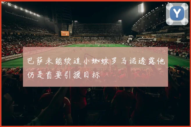 巴萨未能续追小蜘蛛罗马诺透露他仍是首要引援目标
