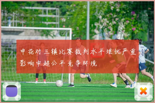 申花对三镇比赛裁判水平堪忧严重影响中超公平竞争环境
