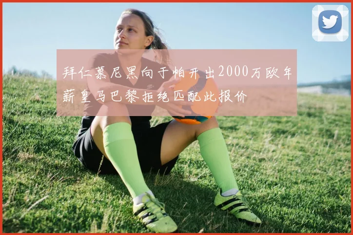 拜仁慕尼黑向于帕开出2000万欧年薪皇马巴黎拒绝匹配此报价