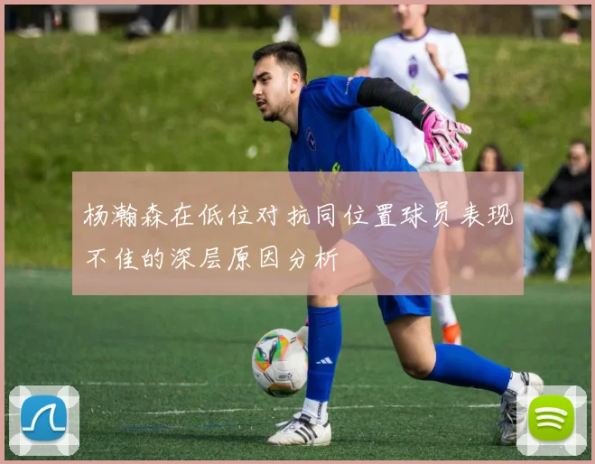 杨瀚森在低位对抗同位置球员表现不佳的深层原因分析