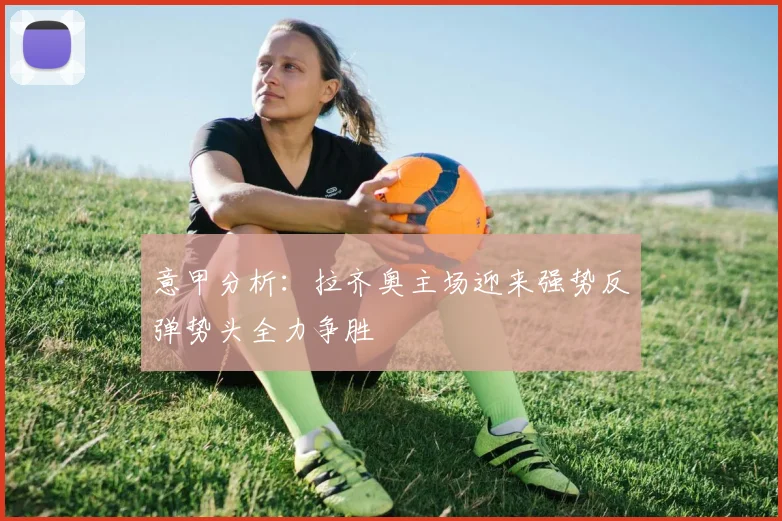 意甲分析：拉齐奥主场迎来强势反弹势头全力争胜