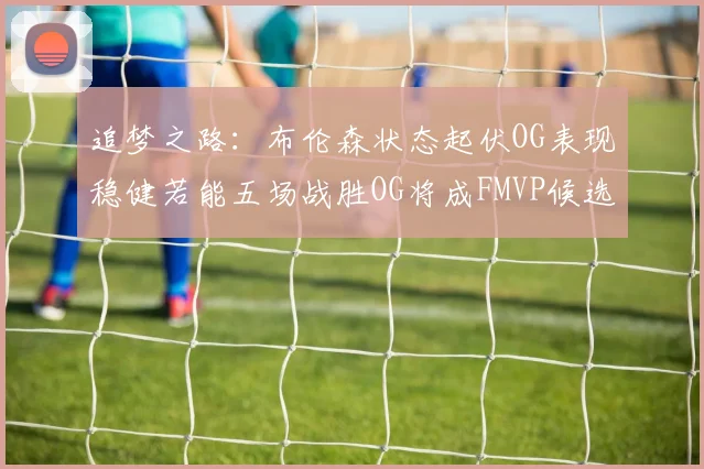 追梦之路：布伦森状态起伏OG表现稳健若能五场战胜OG将成FMVP候选