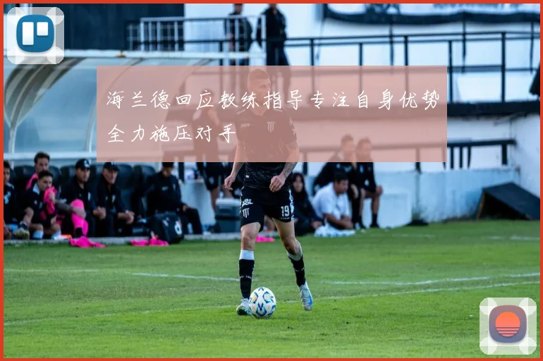 海兰德回应教练指导专注自身优势全力施压对手