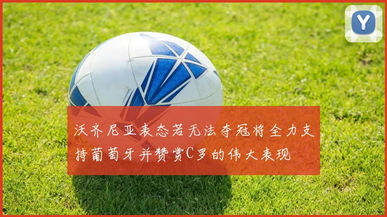 沃齐尼亚表态若无法夺冠将全力支持葡萄牙并赞赏C罗的伟大表现