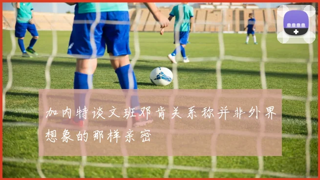 加内特谈文班邓肯关系称并非外界想象的那样亲密