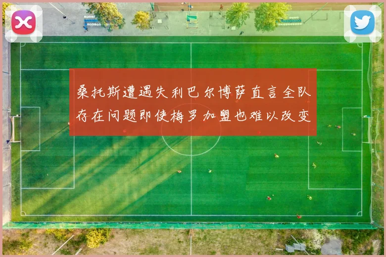 桑托斯遭遇失利巴尔博萨直言全队存在问题即使梅罗加盟也难以改变
