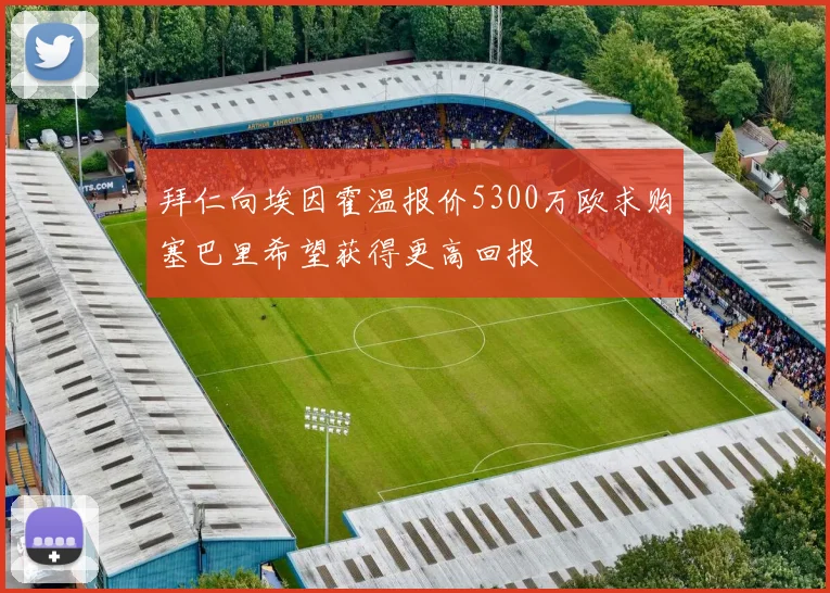 拜仁向埃因霍温报价5300万欧求购塞巴里希望获得更高回报