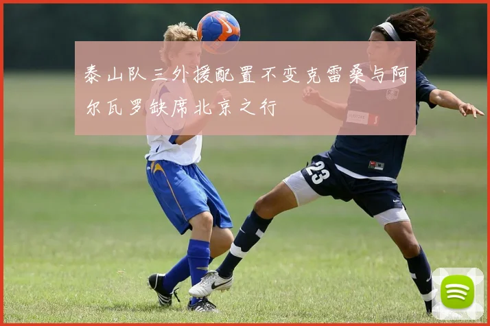 泰山队三外援配置不变克雷桑与阿尔瓦罗缺席北京之行