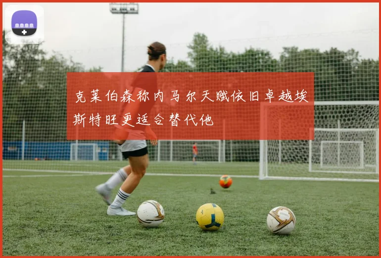 克莱伯森称内马尔天赋依旧卓越埃斯特旺更适合替代他