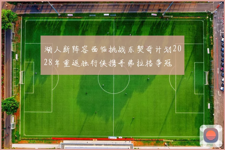 湖人新阵容面临挑战东契奇计划2028年重返独行侠携手弗拉格争冠