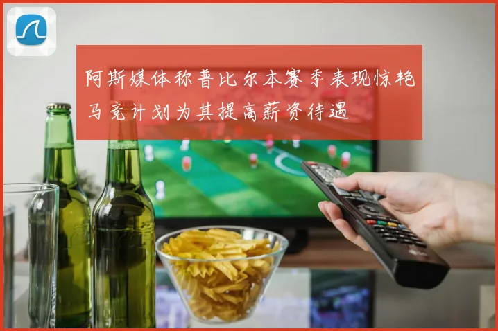 阿斯媒体称普比尔本赛季表现惊艳马竞计划为其提高薪资待遇