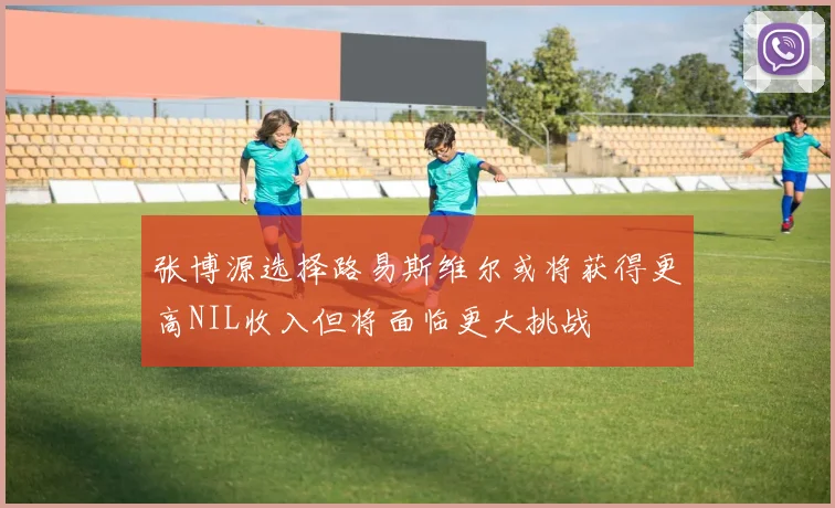 张博源选择路易斯维尔或将获得更高NIL收入但将面临更大挑战