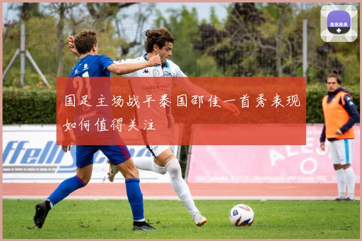 国足主场战平泰国邵佳一首秀表现如何值得关注