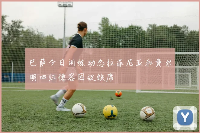 巴萨今日训练动态拉菲尼亚和费尔明回归德容因故缺席